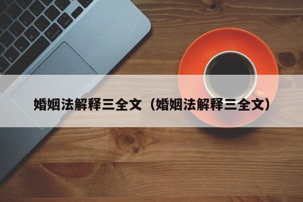 婚姻法解释三全文（婚姻法解释三全文）